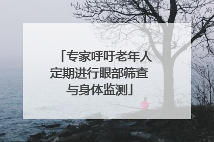 专家呼吁老年人定期进行眼部筛查与身体监测