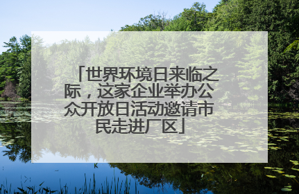 世界环境日来临之际，这家企业举办公众开放日活动邀请市民走进厂区