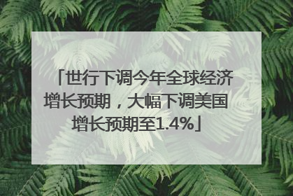 世行下调今年全球经济增长预期，大幅下调美国增长预期至1.4%