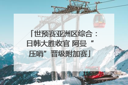 世预赛亚洲区综合：日韩大胜收官 阿曼“压哨”晋级附加赛