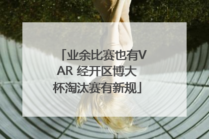 业余比赛也有VAR 经开区博大杯淘汰赛有新规