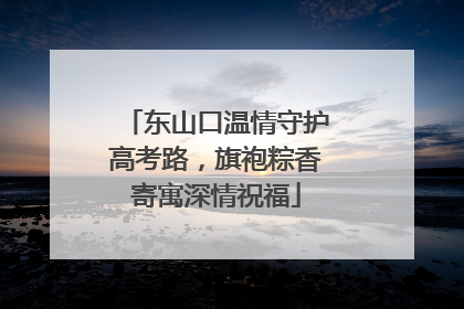 东山口温情守护高考路，旗袍粽香寄寓深情祝福