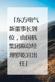 东方电气新董事长到位，由国机集团原总经理罗乾宜出任