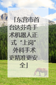 东营市首台达芬奇手术机器人正式“上岗” 外科手术更精准更安全