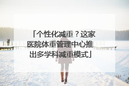 个性化减重？这家医院体重管理中心推出多学科减重模式