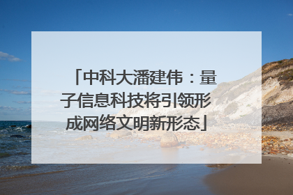 中科大潘建伟：量子信息科技将引领形成网络文明新形态