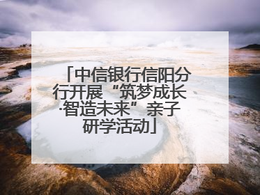中信银行信阳分行开展“筑梦成长·智造未来”亲子研学活动