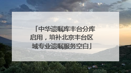 中华遗嘱库丰台分库启用，填补北京丰台区域专业遗嘱服务空白
