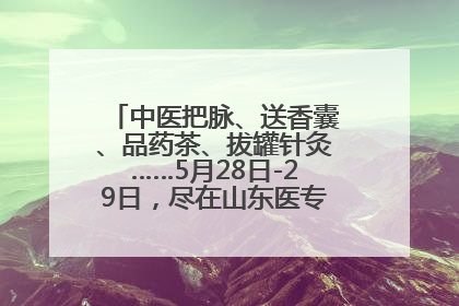 中医把脉、送香囊、品药茶、拔罐针灸……5月28日-29日，尽在山东医专附属医院中医夜市