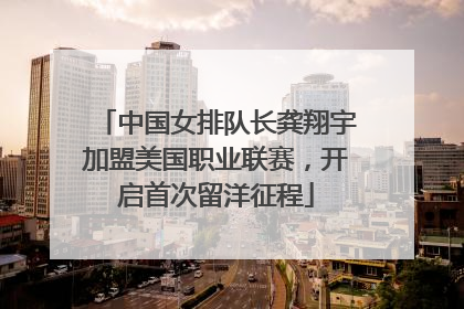 中国女排队长龚翔宇加盟美国职业联赛，开启首次留洋征程