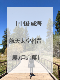 中国·威海航天太空科普展7月启幕