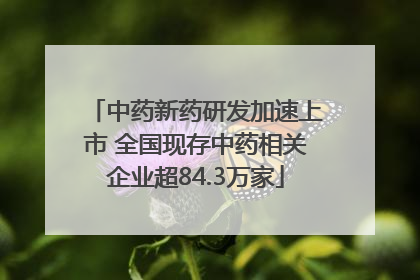中药新药研发加速上市 全国现存中药相关企业超84.3万家