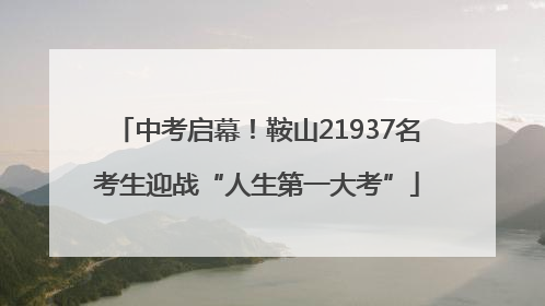 中考启幕！鞍山21937名考生迎战“人生第一大考”