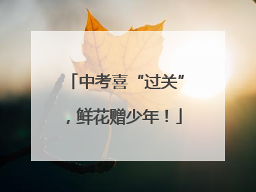 中考喜“过关”，鲜花赠少年！