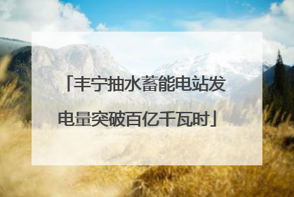 丰宁抽水蓄能电站发电量突破百亿千瓦时