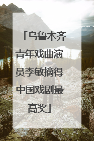 乌鲁木齐青年戏曲演员李敏摘得中国戏剧最高奖