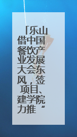 乐山借中国餐饮产业发展大会东风，签项目、建学院力推“美食之都”