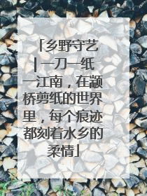 乡野守艺 | 一刀一纸一江南，在颛桥剪纸的世界里，每个痕迹都刻着水乡的柔情