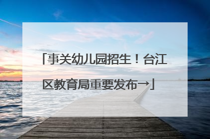 事关幼儿园招生！台江区教育局重要发布→