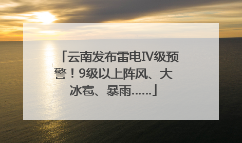 云南发布雷电Ⅳ级预警！9级以上阵风、大冰雹、暴雨……