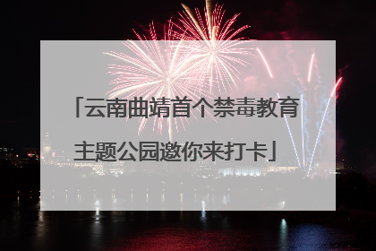 云南曲靖首个禁毒教育主题公园邀你来打卡