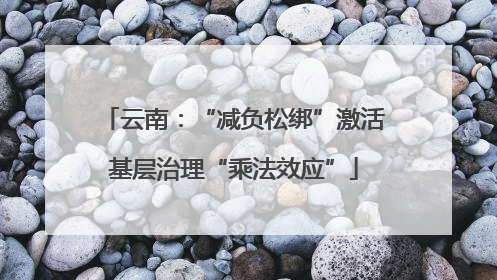 云南：“减负松绑”激活基层治理“乘法效应”