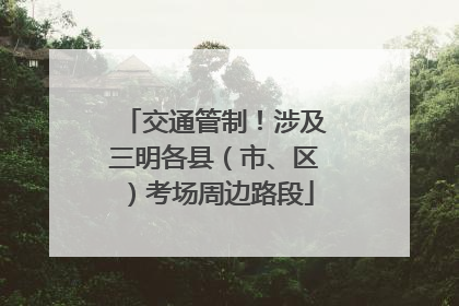 交通管制！涉及三明各县（市、区）考场周边路段