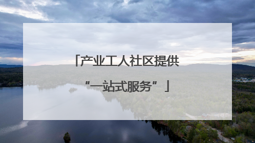 产业工人社区提供“一站式服务”