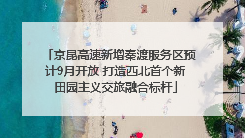 京昆高速新增秦渡服务区预计9月开放 打造西北首个新田园主义交旅融合标杆