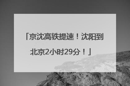京沈高铁提速！沈阳到北京2小时29分！