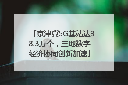 京津冀5G基站达38.3万个，三地数字经济协同创新加速