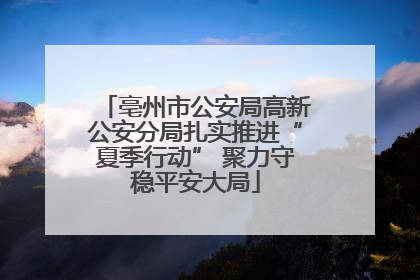 亳州市公安局高新公安分局扎实推进“夏季行动” 聚力守稳平安大局