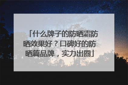 什么牌子的防晒霜防晒效果好？口碑好的防晒篇品牌，实力出圈