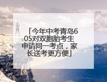 今年中考青岛605对双胞胎考生申请同一考点，家长送考更方便