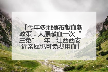 今年多地颁布献血新政策：太原献血一次“三免”一年，江西西安近亲属也可免费用血