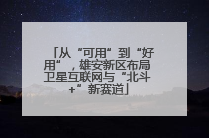 从“可用”到“好用”，雄安新区布局卫星互联网与“北斗+”新赛道