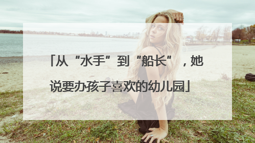 从“水手”到“船长”，她说要办孩子喜欢的幼儿园