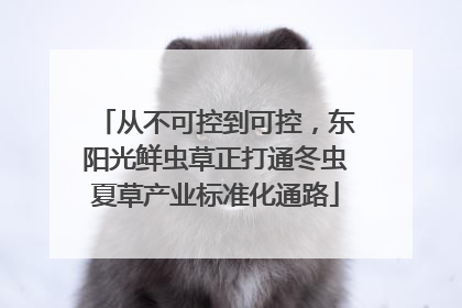 从不可控到可控，东阳光鲜虫草正打通冬虫夏草产业标准化通路
