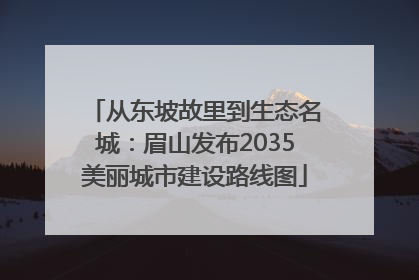 从东坡故里到生态名城：眉山发布2035美丽城市建设路线图