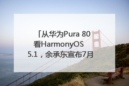 从华为Pura 80看HarmonyOS 5.1，余承东宣布7月迎来首批机型升级