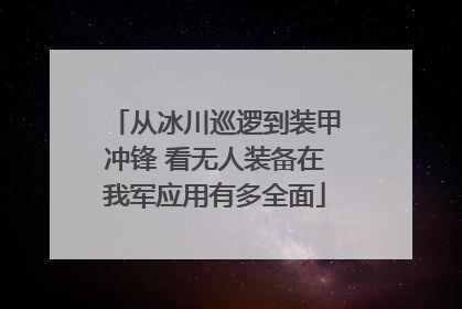 从冰川巡逻到装甲冲锋 看无人装备在我军应用有多全面