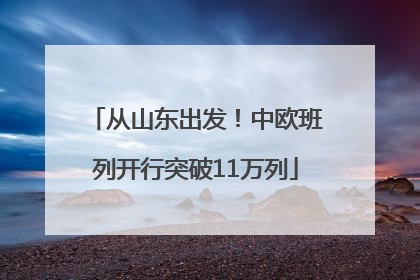从山东出发！中欧班列开行突破11万列