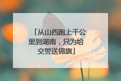 从山西跑上千公里到湖南，只为给交警送锦旗