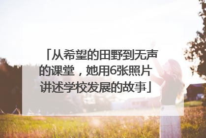 从希望的田野到无声的课堂，她用6张照片讲述学校发展的故事
