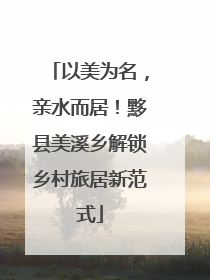 以美为名，亲水而居！黟县美溪乡解锁乡村旅居新范式