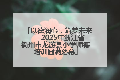 以德润心，筑梦未来——2025年浙江省衢州市龙游县小学师德培训圆满落幕