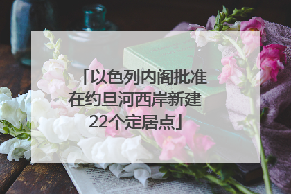 以色列内阁批准在约旦河西岸新建22个定居点