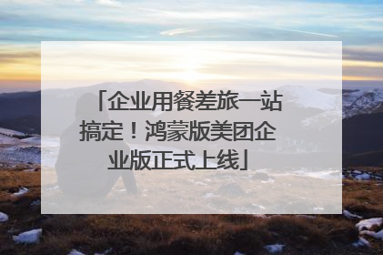 企业用餐差旅一站搞定！鸿蒙版美团企业版正式上线