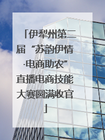 伊犁州第二届“苏韵伊情·电商助农”直播电商技能大赛圆满收官
