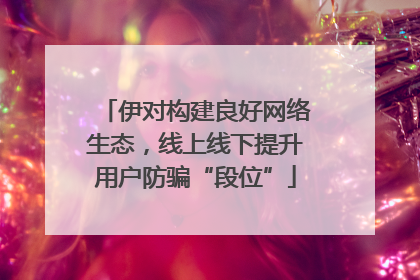 伊对构建良好网络生态，线上线下提升用户防骗“段位”